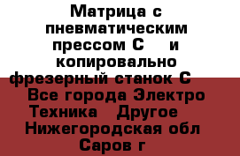 Матрица с пневматическим прессом С640 и копировально-фрезерный станок С640 - Все города Электро-Техника » Другое   . Нижегородская обл.,Саров г.